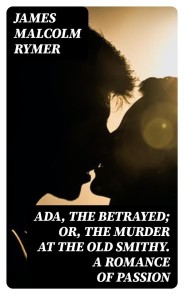 Ada, the Betrayed; Or, The Murder at the Old Smithy. A Romance of Passion