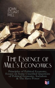 The Essence of Mill's Economics: Principles of Political Economy, Essays on Some Unsettled Questions of Political Economy, Socialism & The Slave Power