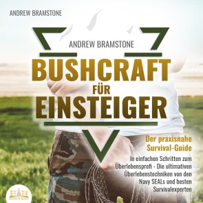 BUSHCRAFT FÜR EINSTEIGER: Der praxisnahe Survival-Guide - In einfachen Schritten zum Überlebensprofi - Die ultimativen Überlebenstechniken von den Navy SEALs und besten Survivalexperten