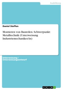 Montieren von Bauteilen. Schwerpunkt: Metalltechnik (Unterweisung Industriemechaniker/in)