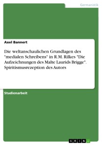 Die weltanschaulichen Grundlagen des "medialen Schreibens" in R.M. Rilkes "Die Aufzeichnungen des Malte Laurids Brigge". Spiritismusrezeption des Autors