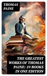 The Greatest Works of Thomas Paine: 39 Books in One Edition