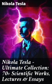 Nikola Tesla - Ultimate Collection: 70+ Scientific Works, Lectures & Essays