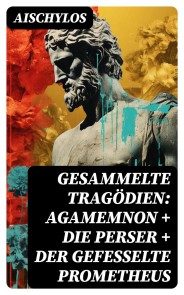 Gesammelte Tragödien: Agamemnon + Die Perser + Der gefesselte Prometheus