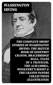 The Complete Short Stories of Washington Irving: The Sketch Book of Geoffrey Crayon, Bracebridge Hall, Tales of a Traveler, The Alhambra, Woolfert's Roost & The Crayon Papers Collections (Illustrated)