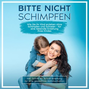 Bitte nicht schimpfen: Wie Sie Ihr Kind erziehen ohne Schimpfen und Schreien - Für eine liebevolle Erziehung Ihrer Kinder | inkl. Schritt für Schritt Anleitung für eine gewaltfreie Kommunikation