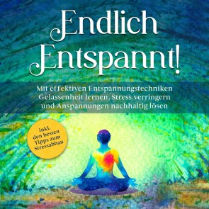 Endlich entspannt!: Mit effektiven Entspannungstechniken Gelassenheit lernen, Stress verringern und Anspannungen nachhaltig lösen - inkl. den besten Tipps zum Stressabbau