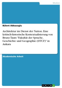 Architektur im Dienst der Nation. Eine kritisch-historische Kontextualisierung von Bruno Tauts "Fakultät der Sprache, Geschichte und Geographie (DTCF)" in Ankara