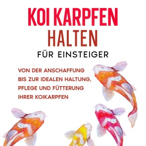 Koi Karpfen halten für Einsteiger: Von der Anschaffung bis zur idealen Haltung, Pflege und Fütterung Ihrer Koikarpfen