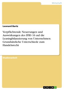 Verpflichtende Neuerungen und Auswirkungen des IFRS 16 auf die Leasingbilanzierung von Unternehmen. Grundsätzliche Unterschiede zum Handelsrecht