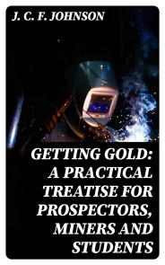 Getting Gold: A Practical Treatise for Prospectors, Miners and Students