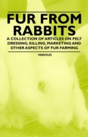 Fur from Rabbits - A Collection of Articles on Pelt Dressing, Killing, Marketing and Other Aspects of Fur Farming