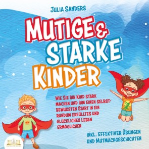 Mutige & starke Kinder: Wie Sie Ihr Kind stark machen und ihm ein einen selbstbewussten Start in ein rundum erfülltes und glückliches Leben ermöglichen (inkl. effektiver Übungen & Mutmachgeschichten)