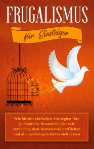 Frugalismus für Einsteiger: Wie Sie mit einfachen Strategien Ihre persönliche finanzielle Freiheit erreichen, dem Hamsterrad entfliehen und alle Geldsorgen hinter sich lassen