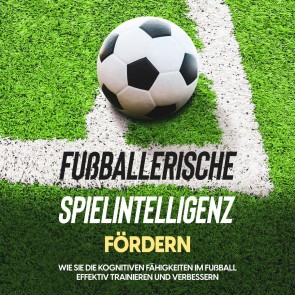 Fußballerische Spielintelligenz fördern: Wie Sie die kognitiven Fähigkeiten im Fußball effektiv trainieren und verbessern