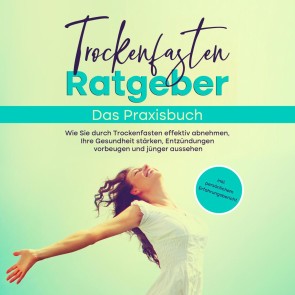 Trockenfasten Ratgeber - Das Praxisbuch: Wie Sie durch Trockenfasten effektiv abnehmen, Ihre Gesundheit stärken, Entzündungen vorbeugen und jünger aussehen - inkl. persönlichem Erfahrungsbericht