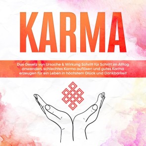 Karma: Das Gesetz von Ursache & Wirkung Schritt für Schritt im Alltag anwenden, schlechtes Karma auflösen und gutes Karma erzeugen für ein Leben in höchstem Glück und Dankbarkeit