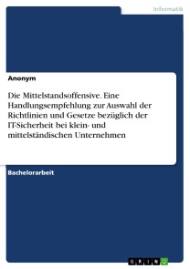 Die Mittelstandsoffensive. Eine Handlungsempfehlung zur Auswahl der Richtlinien und Gesetze bezüglich der IT-Sicherheit bei klein- und mittelständischen Unternehmen