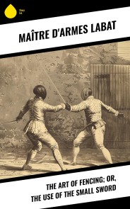 The Art of Fencing; Or, The Use of the Small Sword