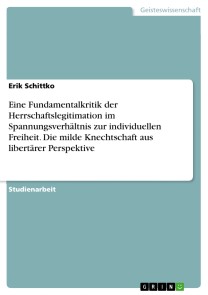 Eine Fundamentalkritik der Herrschaftslegitimation im Spannungsverhältnis zur individuellen Freiheit. Die milde Knechtschaft aus libertärer Perspektive