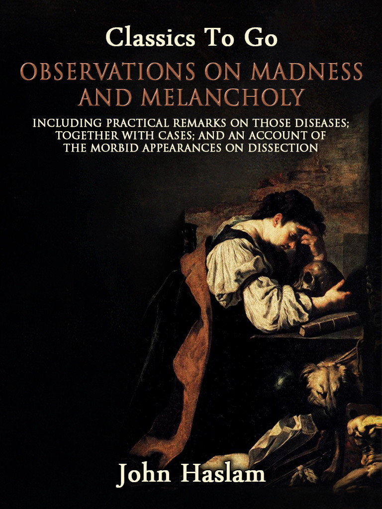 Observations on Madness and Melancholy - Including Practical Remarks on Those Diseases; Together With Cases; And an Account of the Morbid Appearances on Dissection