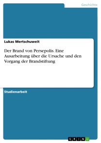 Der Brand von Persepolis. Eine Ausarbeitung über die Ursache und den Vorgang der Brandstiftung