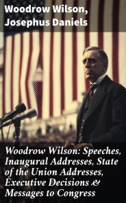 Woodrow Wilson: Speeches, Inaugural Addresses, State of the Union Addresses, Executive Decisions & Messages to Congress