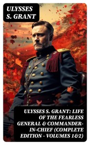 Ulysses S. Grant: Life of the Fearless General & Commander-in-Chief (Complete Edition - Volumes 1&2)