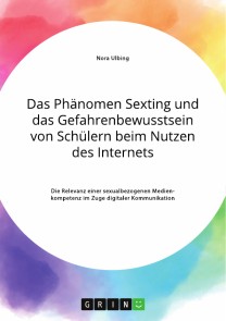 Das Phänomen Sexting und das Gefahrenbewusstsein von Schülern beim Nutzen des Internets. Die Relevanz einer sexualbezogenen Medienkompetenz im Zuge digitaler Kommunikation