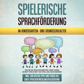 Spielerische Sprachförderung im Kindergarten- und Grundschulalter: Wie Sie die Sprachkompetenz Ihres Kindes Schritt für Schritt mit Spiel und Spaß erhöhen - inkl. den besten Tipps und Tricks bei einer Sprachentwicklungsverzögerung