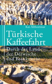 Türkische Kaffeefahrt. Durch das Land der Derwische und Feenkamine