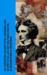 Die größten Schriftstellerinnen und Schriftsteller der Weltgeschichte: 40 Biographien & Memoiren