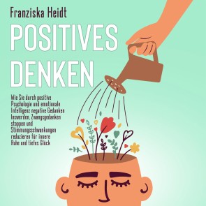 Positives Denken: Wie Sie durch positive Psychologie und emotionale Intelligenz negative Gedanken loswerden, Zwangsgedanken stoppen und Stimmungsschwankungen reduzieren für innere Ruhe und tiefes Glück