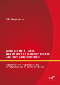 Jesus als Held - oder: Was ist dran an medialen Helden und ihrer Vorbildfunktion? Ergebnisse einer Fragebogenanalyse im Religionsunterricht bei Berufsschülern