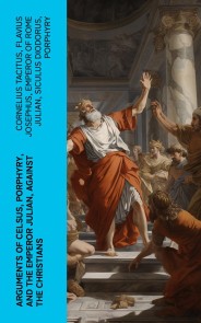 Arguments of Celsus, Porphyry, and the Emperor Julian, Against the Christians