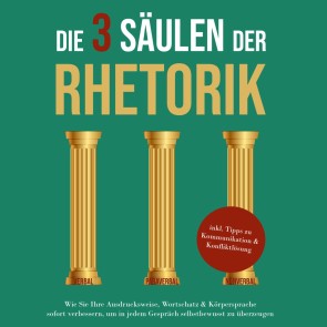 Die 3 Säulen der Rhetorik: Wie Sie Ihre Ausdrucksweise, Wortschatz & Körpersprache sofort verbessern, um in jedem Gespräch selbstbewusst zu überzeugen - inkl. Tipps zu Kommunikation & Konfliktlösung