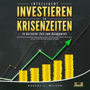 INTELLIGENT INVESTIEREN in Krisenzeiten: In kürzester Zeit zum Anlageprofi: Wie Sie die turbulenten Zeiten jetzt zu Ihrem Vorteil nutzen und Ihr Geld ohne großes Risiko höchstprofitabel anlegen