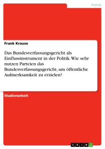 Das Bundesverfassungsgericht als Einflussinstrument in der Politik. Wie sehr nutzen Parteien das Bundesverfassungsgericht, um öffentliche Aufmerksamkeit zu erzielen?