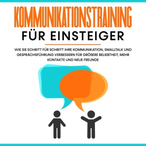 Kommunikationstraining für Einsteiger: Wie Sie Schritt für Schritt Ihre Kommunikation, Smalltalk und Gesprächsführung verbessern für größere Beliebtheit, mehr Kontakte und neue Freunde