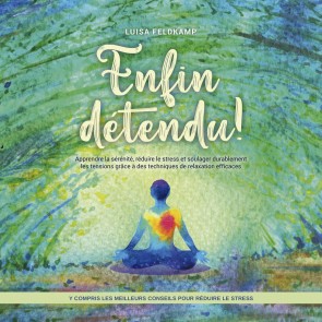 Enfin détendu ! Apprendre la sérénité, réduire le stress et soulager durablement les tensions grâce à des techniques de relaxation efficaces - y compris les meilleurs conseils pour réduire le stress