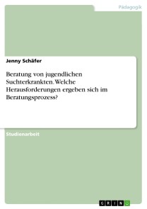 Beratung von jugendlichen Suchterkrankten. Welche Herausforderungen ergeben sich im Beratungsprozess?