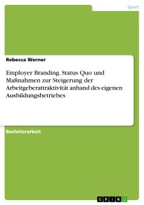 Employer Branding. Status Quo und Maßnahmen zur Steigerung der Arbeitgeberattraktivität anhand des eigenen Ausbildungsbetriebes