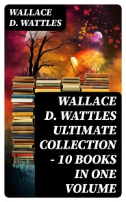 Wallace D. Wattles Ultimate Collection - 10 Books in One Volume