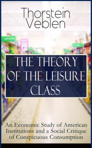 THE THEORY OF THE LEISURE CLASS: An Economic Study of American Institutions and a Social Critique of Conspicuous Consumption