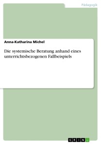 Die systemische Beratung anhand eines unterrichtsbezogenen Fallbeispiels