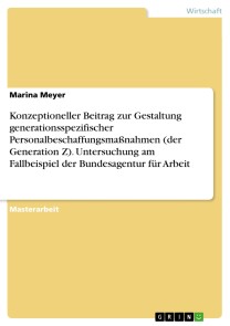 Konzeptioneller Beitrag zur Gestaltung generationsspezifischer Personalbeschaffungsmaßnahmen (der Generation Z). Untersuchung am Fallbeispiel der Bundesagentur für Arbeit