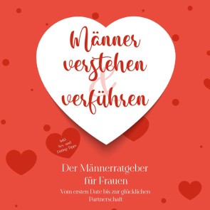 Männer verstehen & verführen - Der Männerratgeber für Frauen: Vom ersten Date bis zur glücklichen Partnerschaft - inkl. Sex- und Dating-Tipps