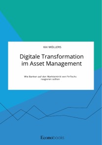 Digitale Transformation im Asset Management. Wie Banken auf den Markteintritt von FinTechs reagieren sollten