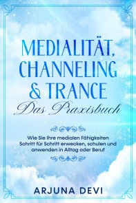 Medialität, Channeling & Trance - Das Praxisbuch: Wie Sie Ihre medialen Fähigkeiten Schritt für Schritt erwecken, schulen und anwenden in Alltag oder Beruf