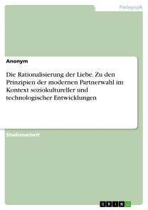 Die Rationalisierung der Liebe. Zu den Prinzipien der modernen Partnerwahl im Kontext soziokultureller und technologischer Entwicklungen